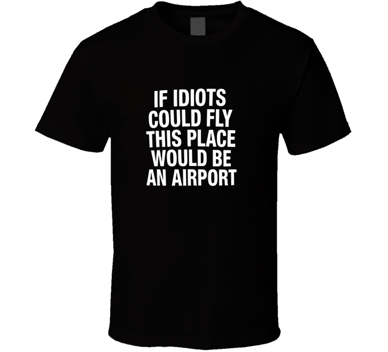 If idiots could fly, this place would be an airport T Shirt