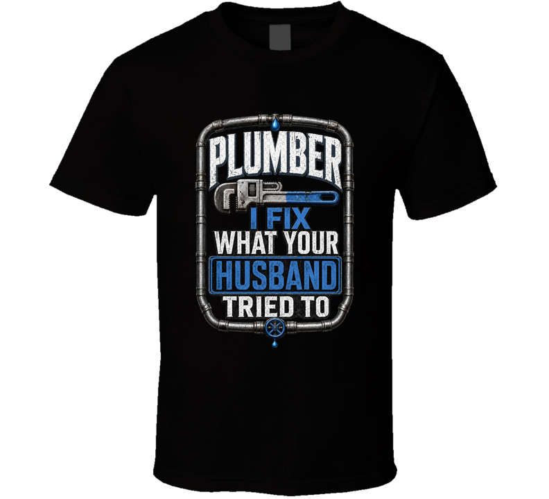 Plumber I Fix What Your Husband Tried To Funny T Shirt